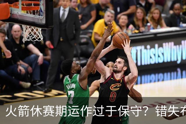 火箭休赛期运作过于保守？错失布朗成超级遗憾